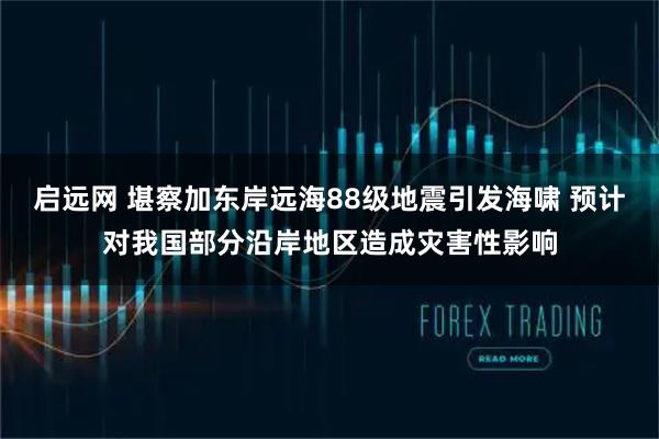 启远网 堪察加东岸远海88级地震引发海啸 预计对我国部分沿岸地区造成灾害性影响