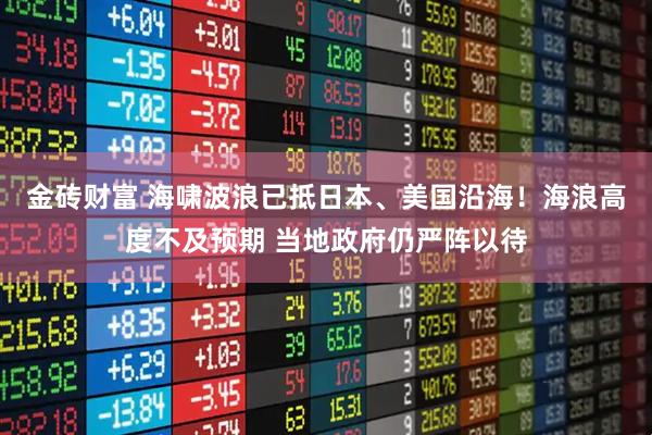 金砖财富 海啸波浪已抵日本、美国沿海！海浪高度不及预期 当地政府仍严阵以待