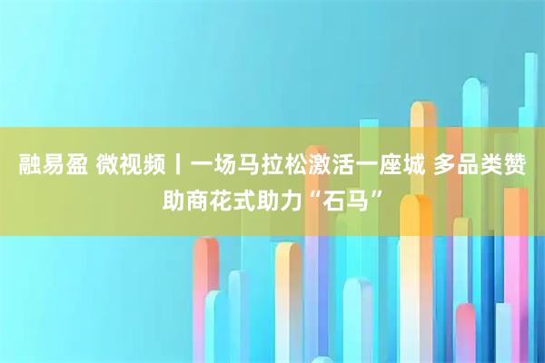 融易盈 微视频丨一场马拉松激活一座城 多品类赞助商花式助力“石马”