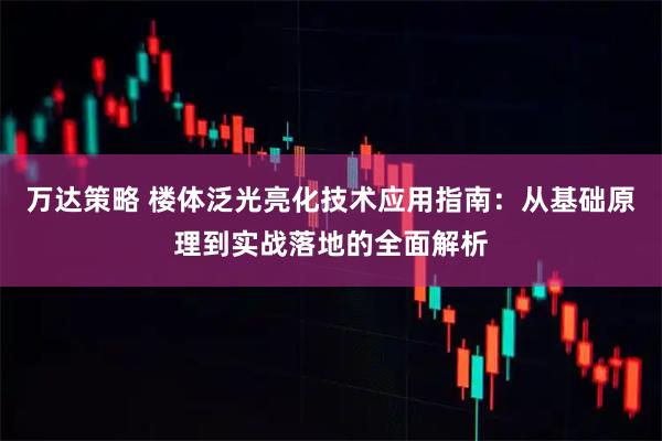 万达策略 楼体泛光亮化技术应用指南:从基础原理到实战落地的全面解析