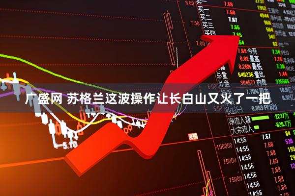 广盛网 苏格兰这波操作让长白山又火了一把