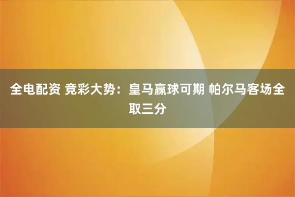 全电配资 竞彩大势：皇马赢球可期 帕尔马客场全取三分