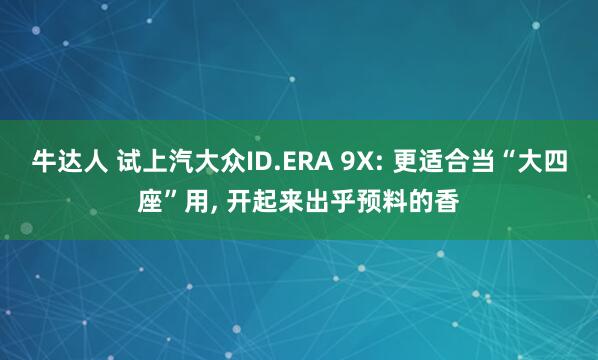 牛达人 试上汽大众ID.ERA 9X: 更适合当“大四座”用, 开起来出乎预料的香
