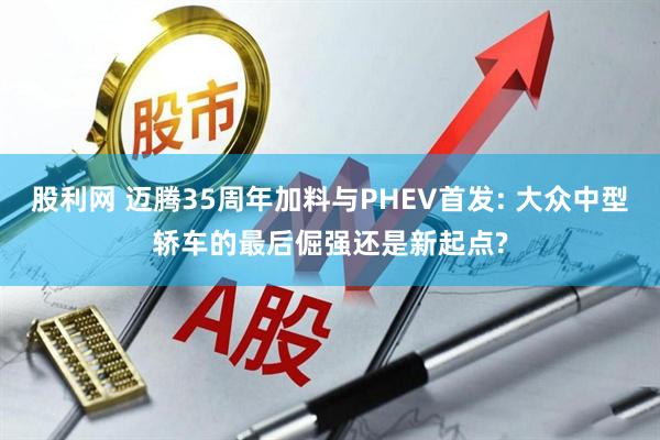 股利网 迈腾35周年加料与PHEV首发: 大众中型轿车的最后倔强还是新起点?