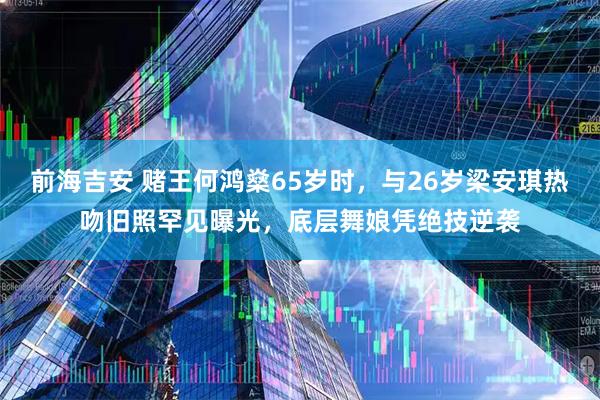 前海吉安 赌王何鸿燊65岁时,与26岁梁安琪热吻旧照罕见曝光,底层舞娘凭绝技逆袭