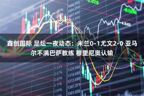 鑫创国际 足坛一夜动态：米兰0-1尤文2-0 亚马尔不满巴萨教练 穆里尼奥认输