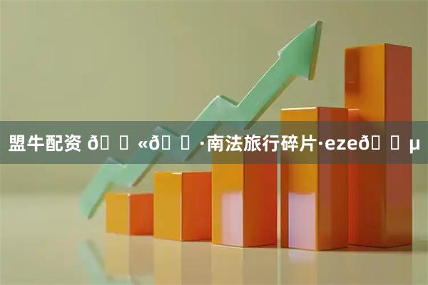 盟牛配资 🇫🇷南法旅行碎片·eze🌵