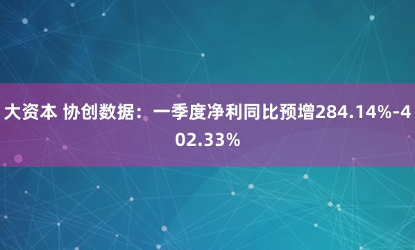 大资本 协创数据：一季度净利同比预增284.14%-402.33%