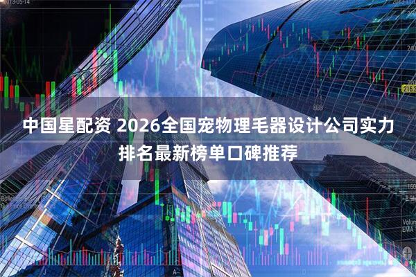 中国星配资 2026全国宠物理毛器设计公司实力排名最新榜单口碑推荐